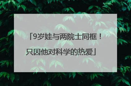 9岁娃与两院士同框！只因他对科学的热爱