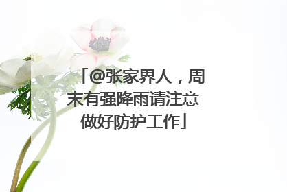 @张家界人，周末有强降雨请注意做好防护工作
