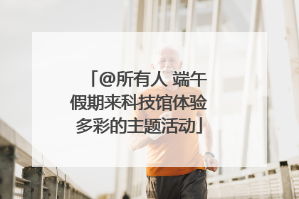 @所有人 端午假期来科技馆体验多彩的主题活动