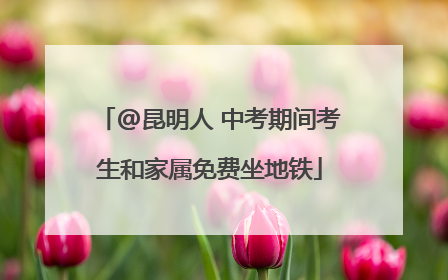 @昆明人 中考期间考生和家属免费坐地铁