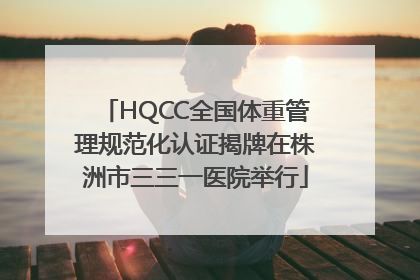 HQCC全国体重管理规范化认证揭牌在株洲市三三一医院举行