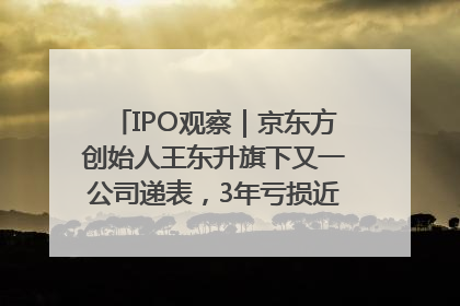 IPO观察｜京东方创始人王东升旗下又一公司递表，3年亏损近50亿元，近8成收入来自同一客户