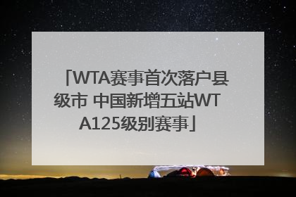 WTA赛事首次落户县级市 中国新增五站WTA125级别赛事