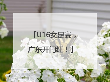U16女足赛，广东开门红！