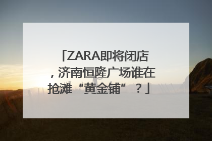 ZARA即将闭店，济南恒隆广场谁在抢滩“黄金铺”？