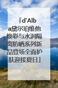 d'Alba黛尔珀维他焕彩与水润隔离防晒系列新品登场全面护肤迎接夏日